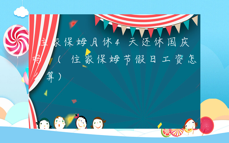 住家保姆月休4天还休国庆吗 (住家保姆节假日工资怎么算)